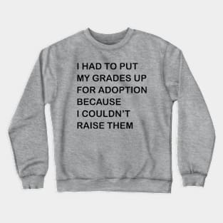 I HAD TO PUT MY GRADES UP FOR ADOPTION BECAUSE I COULDN'T RAISE THEM Crewneck Sweatshirt